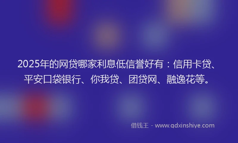 2025年的网贷哪家利息低信誉好有：信用卡贷、平安口袋银行、你我贷、团贷网、融逸花等。
