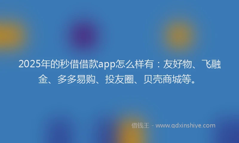 2025年的秒借借款app怎么样有：友好物、飞融金、多多易购、投友圈、贝壳商城等。