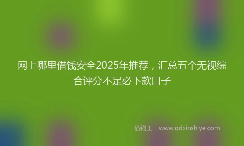 网上哪里借钱安全2025年推荐，汇总五个无视综合评分不足必下款口子