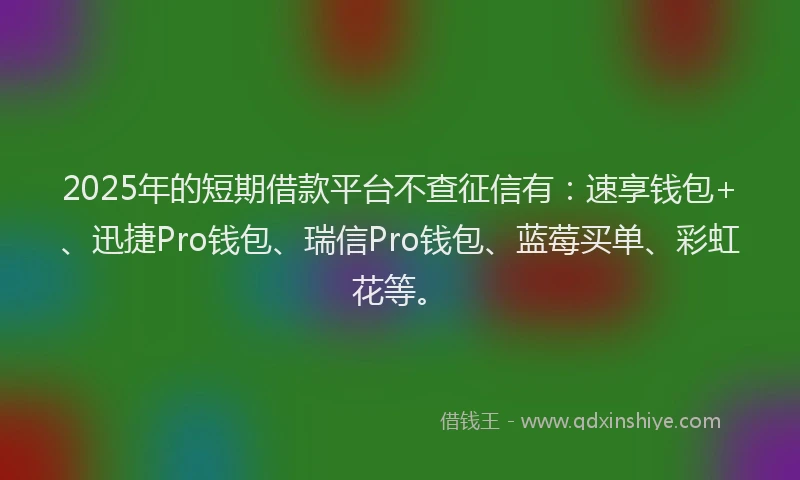 2025年的短期借款平台不查征信有：速享钱包+、迅捷Pro钱包、瑞信Pro钱包、蓝莓买单、彩虹花等。