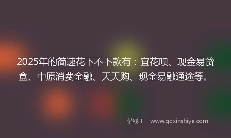 2025年的简速花下不下款有：宜花呗、现金易贷盒、中原消费金融、天天购、现金易融通途等。