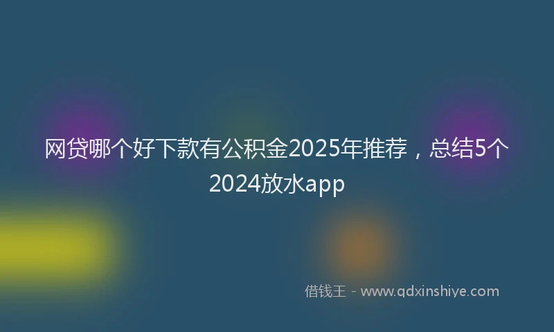 网贷哪个好下款有公积金2025年推荐，总结5个2024放水app