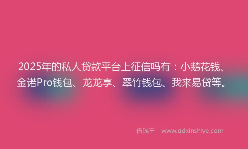 2025年的私人贷款平台上征信吗有：小鹅花钱、金诺Pro钱包、龙龙享、翠竹钱包、我来易贷等。