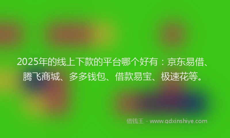 2025年的线上下款的平台哪个好有：京东易借、腾飞商城、多多钱包、借款易宝、极速花等。