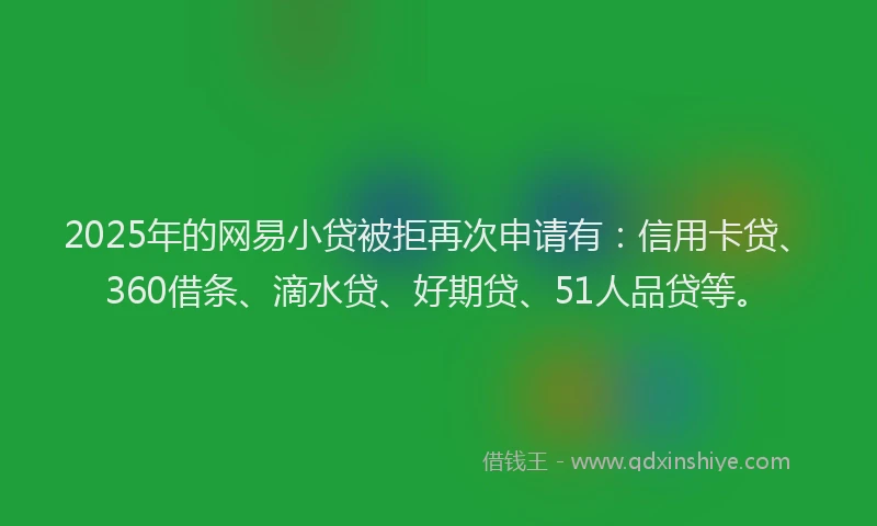 2025年的网易小贷被拒再次申请有：信用卡贷、360借条、滴水贷、好期贷、51人品贷等。