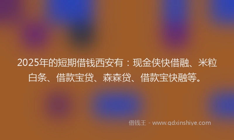 2025年的短期借钱西安有：现金侠快借融、米粒白条、借款宝贷、森森贷、借款宝快融等。