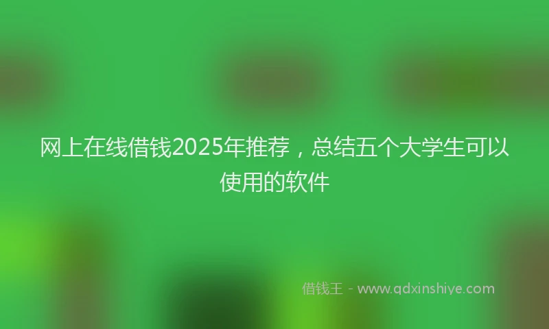 网上在线借钱2025年推荐，总结五个大学生可以使用的软件