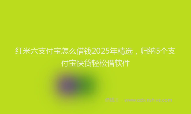 红米六支付宝怎么借钱2025年精选，归纳5个支付宝快贷轻松借软件