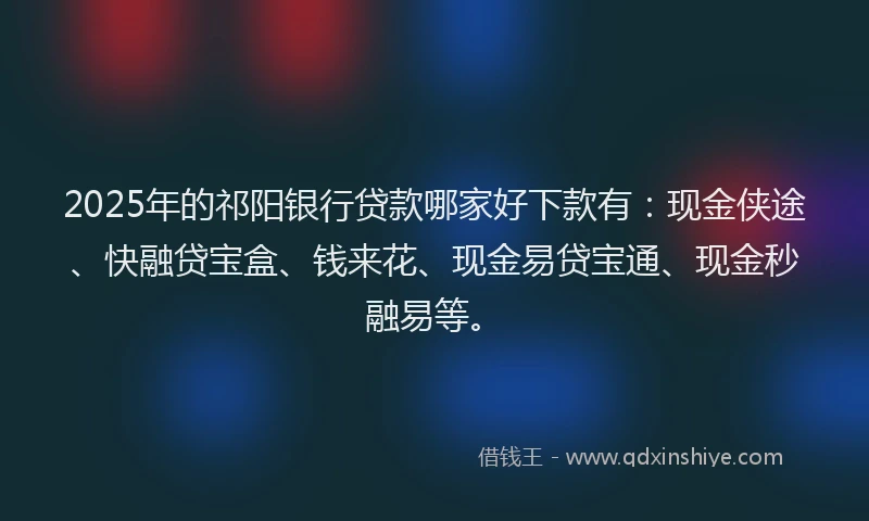 2025年的祁阳银行贷款哪家好下款有：现金侠途、快融贷宝盒、钱来花、现金易贷宝通、现金秒融易等。