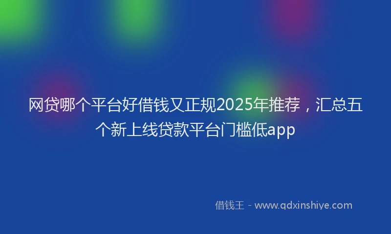 网贷哪个平台好借钱又正规2025年推荐，汇总五个新上线贷款平台门槛低app