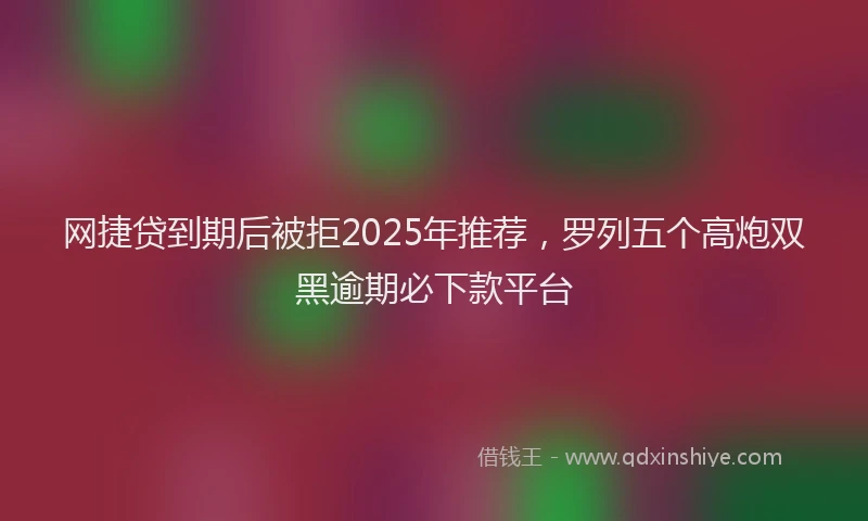 网捷贷到期后被拒2025年推荐，罗列五个高炮双黑逾期必下款平台