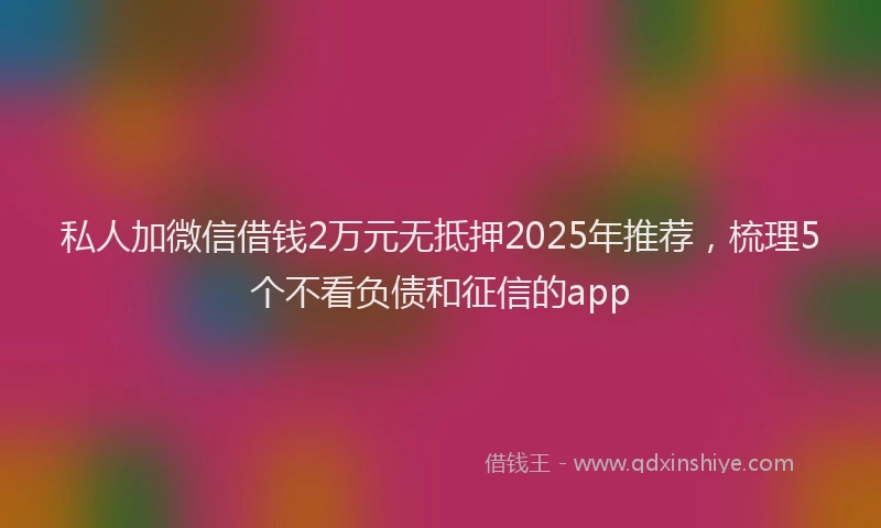 私人加微信借钱2万元无抵押2025年推荐，梳理5个不看负债和征信的app