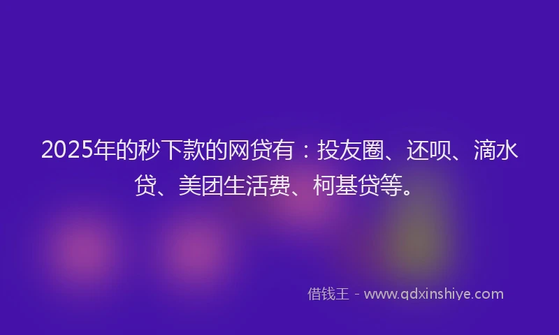 2025年的秒下款的网贷有：投友圈、还呗、滴水贷、美团生活费、柯基贷等。