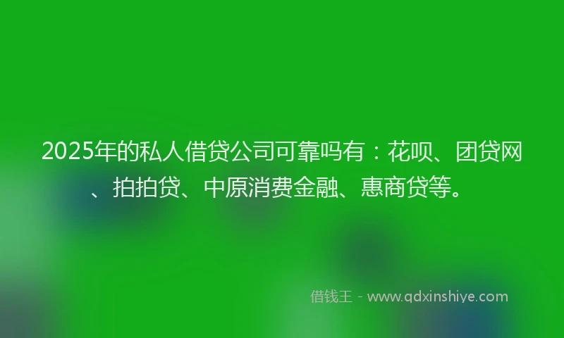 2025年的私人借贷公司可靠吗有：花呗、团贷网、拍拍贷、中原消费金融、惠商贷等。