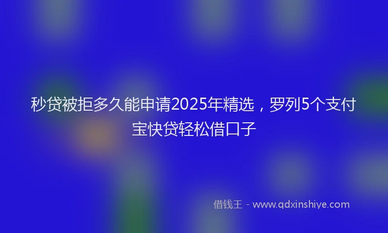 秒贷被拒多久能申请2025年精选，罗列5个支付宝快贷轻松借口子
