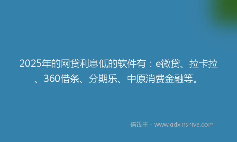 2025年的网贷利息低的软件有：e微贷、拉卡拉、360借条、分期乐、中原消费金融等。