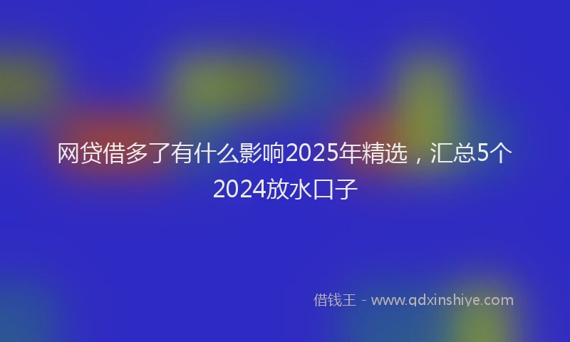 网贷借多了有什么影响2025年精选，汇总5个2024放水口子
