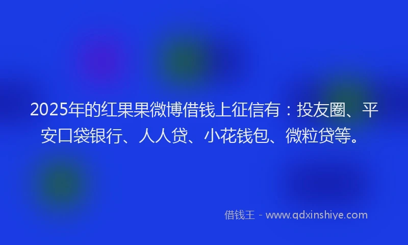 2025年的红果果微博借钱上征信有：投友圈、平安口袋银行、人人贷、小花钱包、微粒贷等。