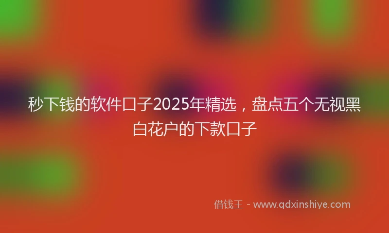 秒下钱的软件口子2025年精选，盘点五个无视黑白花户的下款口子
