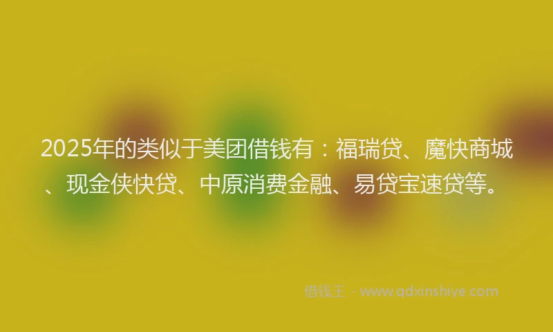 2025年的类似于美团借钱有：福瑞贷、魔快商城、现金侠快贷、中原消费金融、易贷宝速贷等。