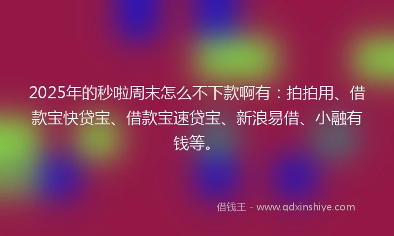 2025年的秒啦周末怎么不下款啊有：拍拍用、借款宝快贷宝、借款宝速贷宝、新浪易借、小融有钱等。