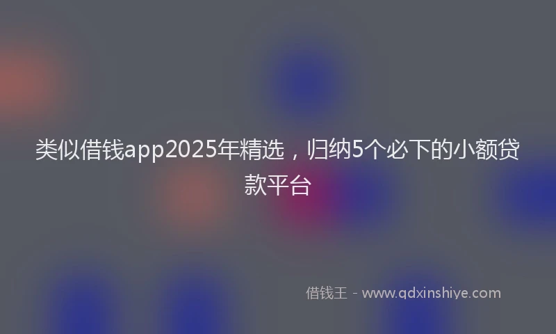 类似借钱app2025年精选，归纳5个必下的小额贷款平台