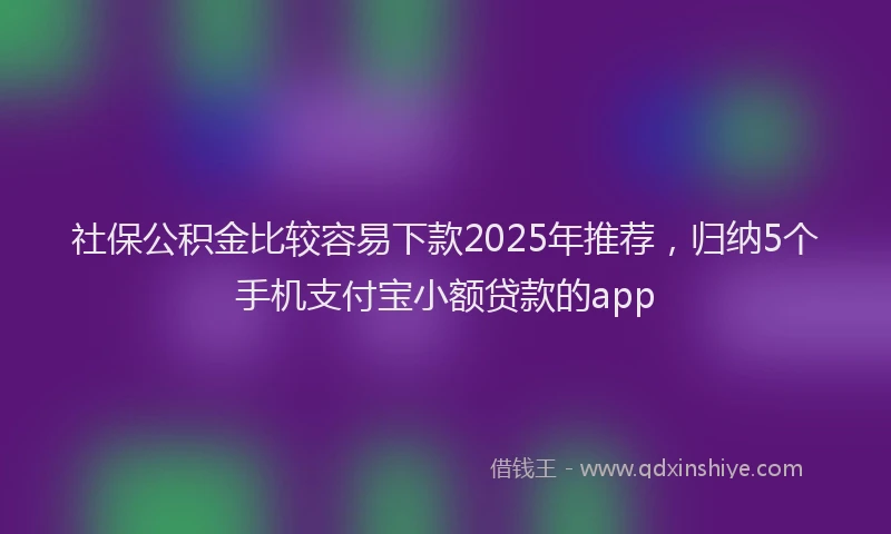 社保公积金比较容易下款2025年推荐，归纳5个手机支付宝小额贷款的app
