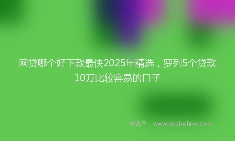 网贷哪个好下款最快2025年精选，罗列5个贷款10万比较容易的口子