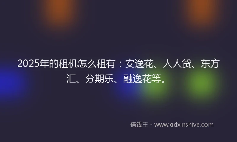 2025年的租机怎么租有：安逸花、人人贷、东方汇、分期乐、融逸花等。
