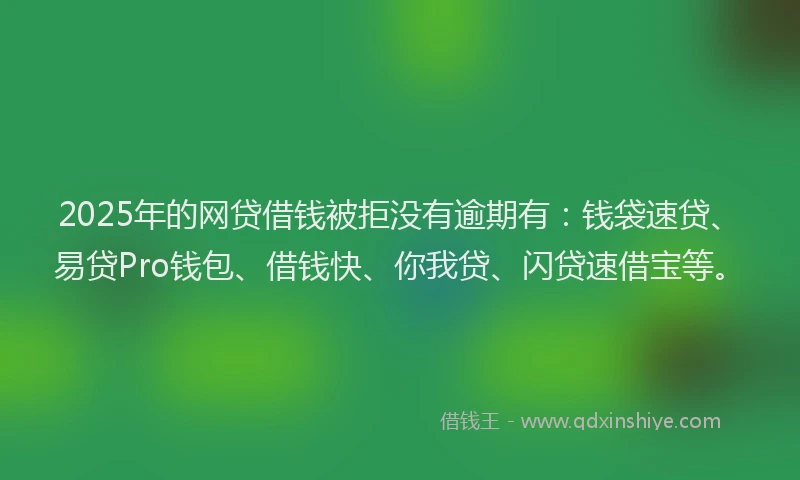 2025年的网贷借钱被拒没有逾期有：钱袋速贷、易贷Pro钱包、借钱快、你我贷、闪贷速借宝等。