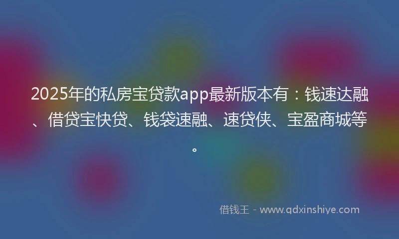 2025年的私房宝贷款app最新版本有：钱速达融、借贷宝快贷、钱袋速融、速贷侠、宝盈商城等。