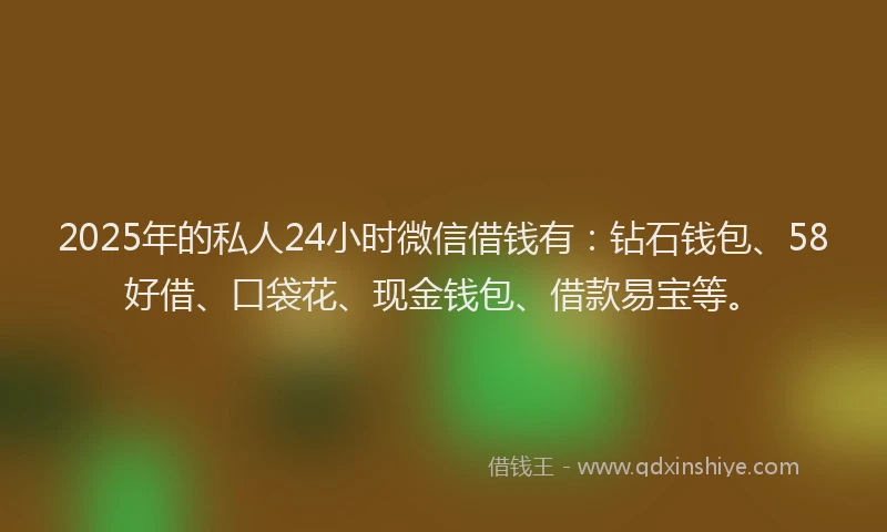 2025年的私人24小时微信借钱有：钻石钱包、58好借、口袋花、现金钱包、借款易宝等。
