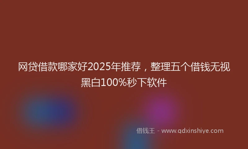 网贷借款哪家好2025年推荐，整理五个借钱无视黑白100%秒下软件