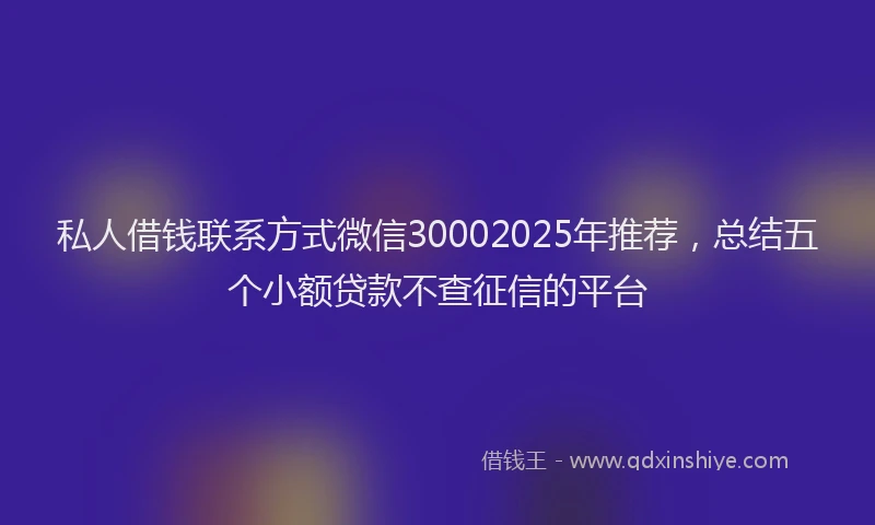 私人借钱联系方式微信30002025年推荐，总结五个小额贷款不查征信的平台