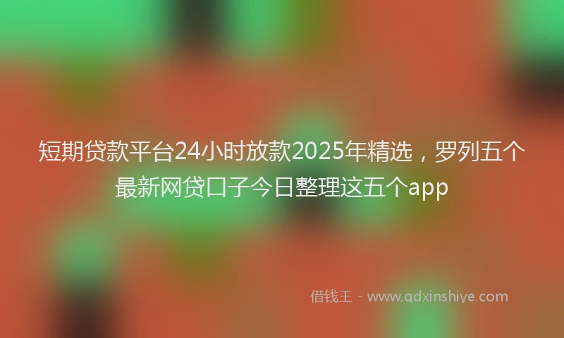 短期贷款平台24小时放款2025年精选，罗列五个最新网贷口子今日整理这五个app