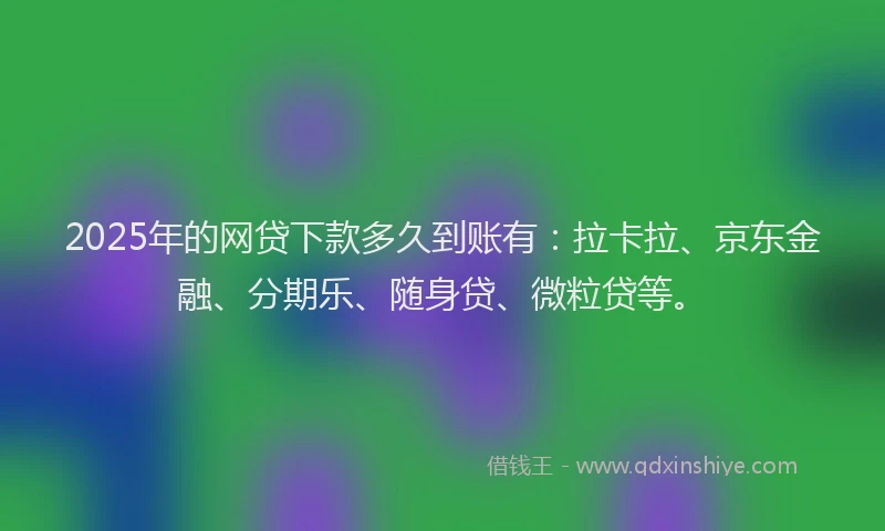 2025年的网贷下款多久到账有：拉卡拉、京东金融、分期乐、随身贷、微粒贷等。