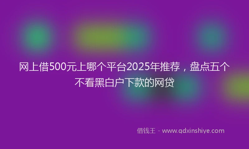 网上借500元上哪个平台2025年推荐，盘点五个不看黑白户下款的网贷