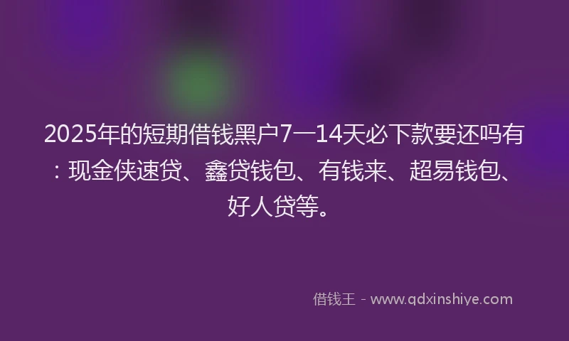 2025年的短期借钱黑户7一14天必下款要还吗有：现金侠速贷、鑫贷钱包、有钱来、超易钱包、好人贷等。
