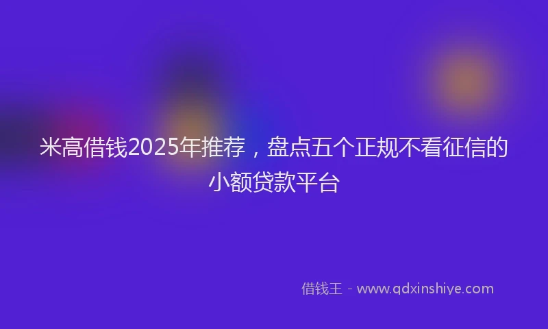 米高借钱2025年推荐，盘点五个正规不看征信的小额贷款平台