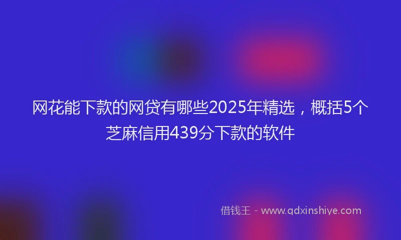 网花能下款的网贷有哪些2025年精选，概括5个芝麻信用439分下款的软件