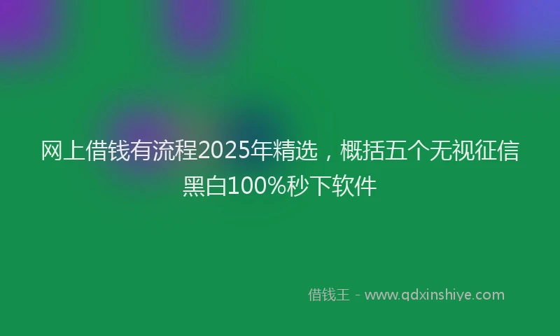 网上借钱有流程2025年精选，概括五个无视征信黑白100%秒下软件