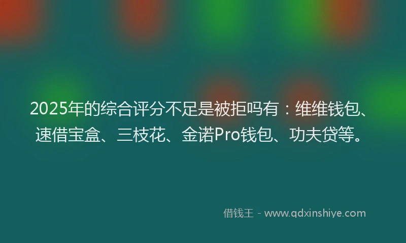 2025年的综合评分不足是被拒吗有：维维钱包、速借宝盒、三枝花、金诺Pro钱包、功夫贷等。