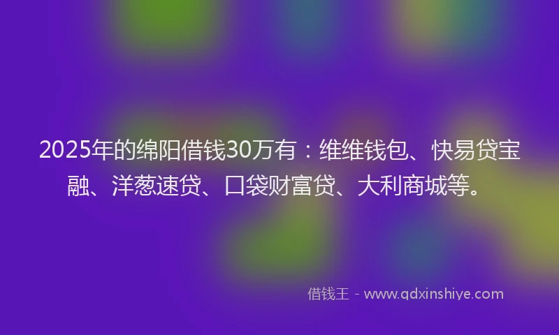 2025年的绵阳借钱30万有：维维钱包、快易贷宝融、洋葱速贷、口袋财富贷、大利商城等。