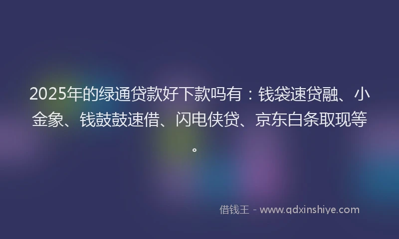 2025年的绿通贷款好下款吗有：钱袋速贷融、小金象、钱鼓鼓速借、闪电侠贷、京东白条取现等。