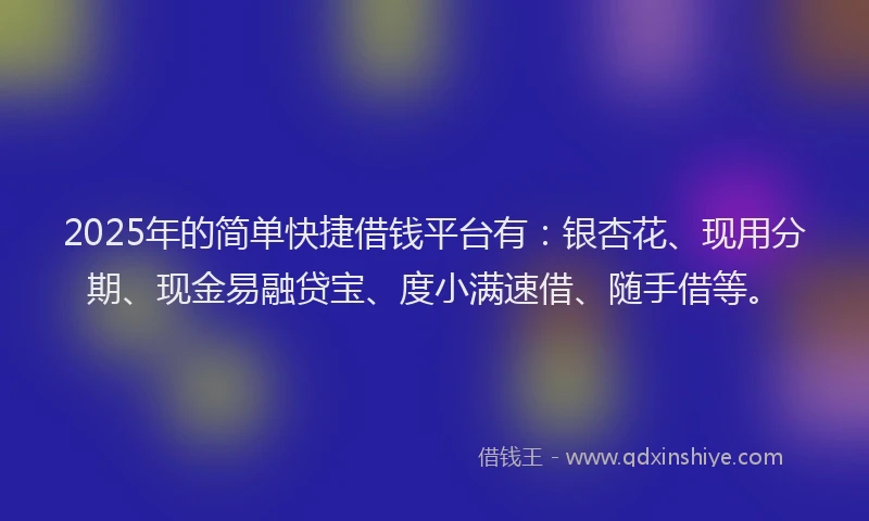 2025年的简单快捷借钱平台有：银杏花、现用分期、现金易融贷宝、度小满速借、随手借等。