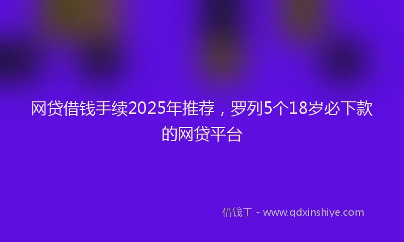 网贷借钱手续2025年推荐，罗列5个18岁必下款的网贷平台