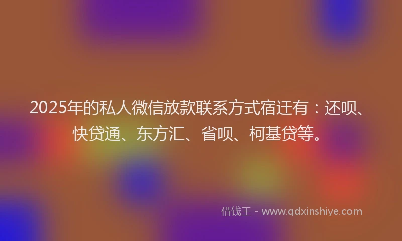 2025年的私人微信放款联系方式宿迁有：还呗、快贷通、东方汇、省呗、柯基贷等。