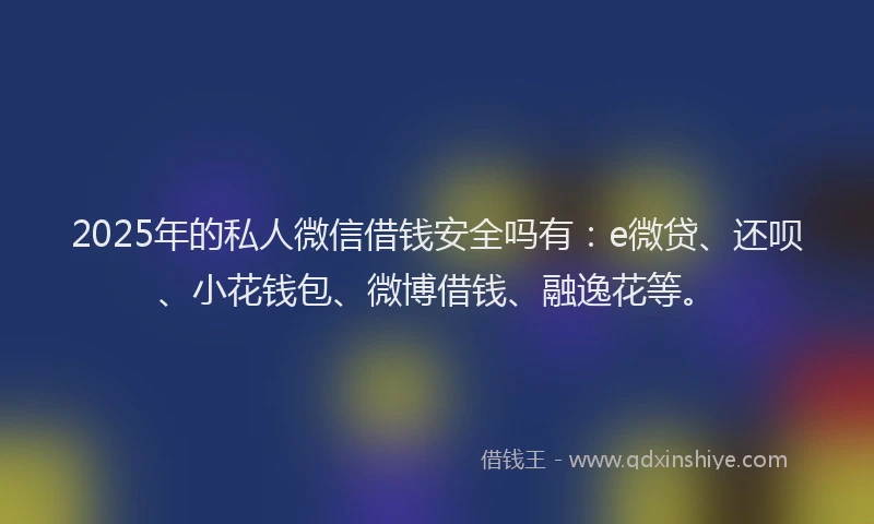 2025年的私人微信借钱安全吗有：e微贷、还呗、小花钱包、微博借钱、融逸花等。