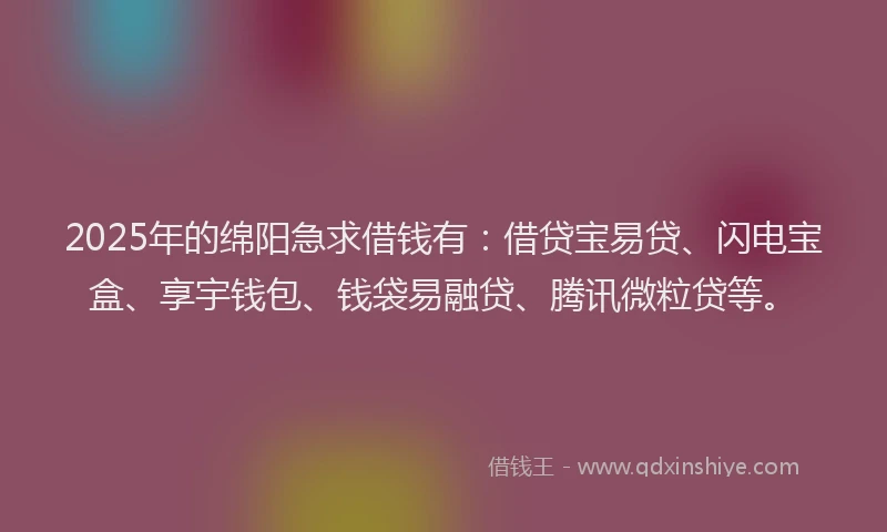 2025年的绵阳急求借钱有：借贷宝易贷、闪电宝盒、享宇钱包、钱袋易融贷、腾讯微粒贷等。