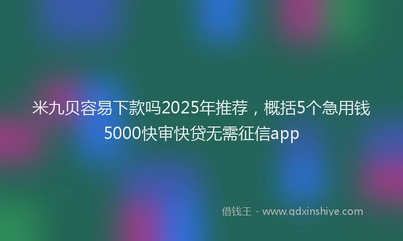 米九贝容易下款吗2025年推荐，概括5个急用钱5000快审快贷无需征信app